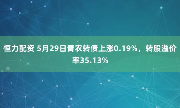 恒力配资 5月29日青农转债上涨0.19%，转股溢价率35.13%