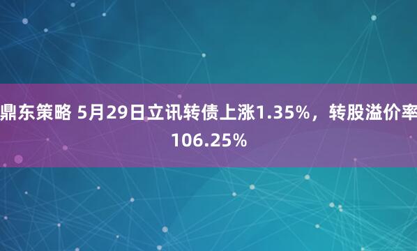 鼎东策略 5月29日立讯转债上涨1.35%，转股溢价率106.25%