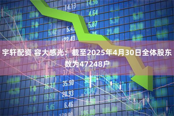 宇轩配资 容大感光：截至2025年4月30日全体股东数为47248户