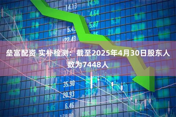 垒富配资 实朴检测：截至2025年4月30日股东人数为7448人