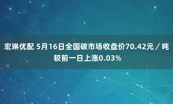 宏琳优配 5月16日全国碳市场收盘价70.42元／吨 较前一日上涨0.03%