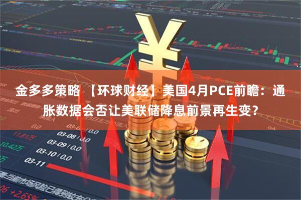金多多策略 【环球财经】美国4月PCE前瞻：通胀数据会否让美联储降息前景再生变？