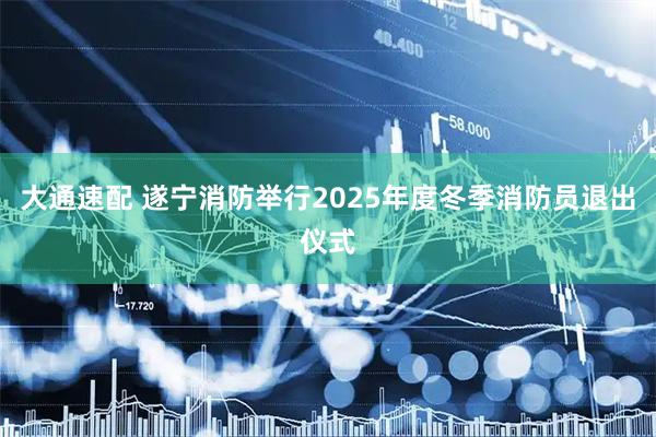 大通速配 遂宁消防举行2025年度冬季消防员退出仪式