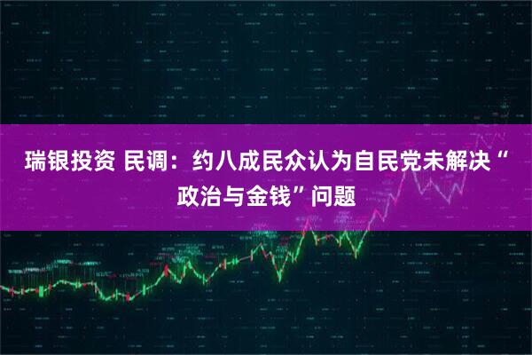 瑞银投资 民调：约八成民众认为自民党未解决“政治与金钱”问题