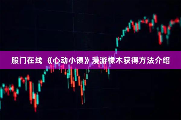 股门在线 《心动小镇》漫游橡木获得方法介绍