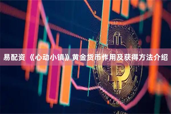 易配资 《心动小镇》黄金货币作用及获得方法介绍
