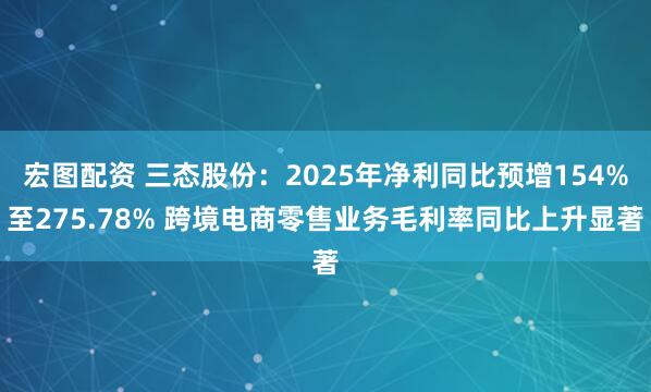 宏图配资 三态股份：2025年净利同比预增154%至275.78% 跨境电商零售业务毛利率同比上升显著