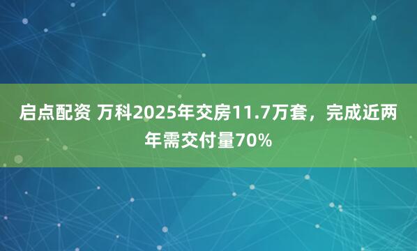 启点配资 万科2025年交房11.7万套，完成近两年需交付量70%
