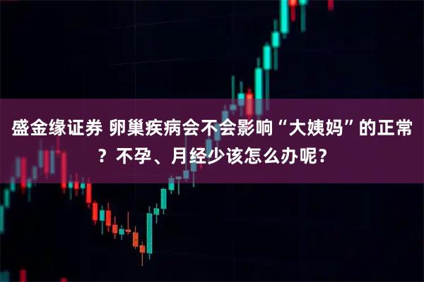盛金缘证券 卵巢疾病会不会影响“大姨妈”的正常？不孕、月经少该怎么办呢？