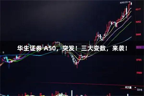 华生证券 A50，突发！三大变数，来袭！