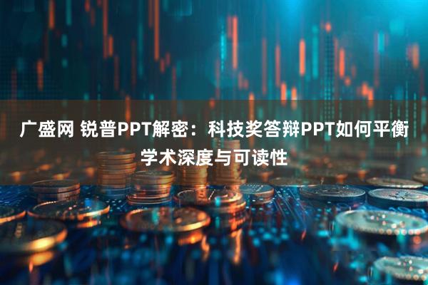 广盛网 锐普PPT解密：科技奖答辩PPT如何平衡学术深度与可读性