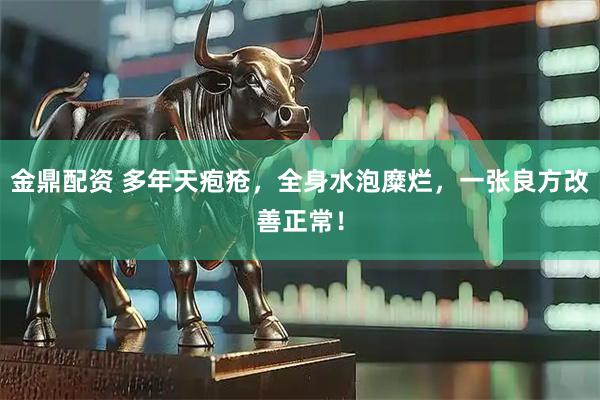 金鼎配资 多年天疱疮，全身水泡糜烂，一张良方改善正常！