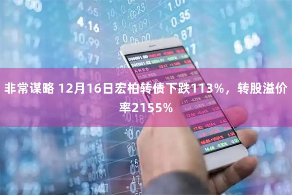 非常谋略 12月16日宏柏转债下跌113%，转股溢价率2155%