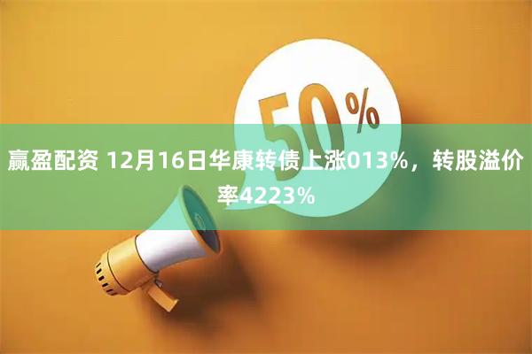 赢盈配资 12月16日华康转债上涨013%，转股溢价率4223%