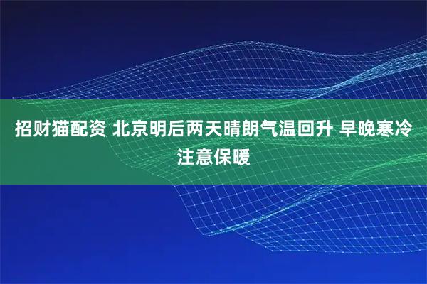招财猫配资 北京明后两天晴朗气温回升 早晚寒冷注意保暖