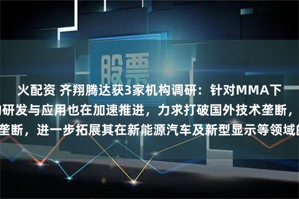 火配资 齐翔腾达获3家机构调研：针对MMA下游光学级PMMA技术的研发与应用也在加速推进，力求打破国外技术垄断，进一步拓展其在新能源汽车及新型显示等领域的应用（附调研问答）
