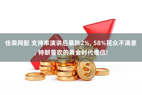 佳荣网配 支持率演讲后暴跌2%, 58%民众不满意, 特朗普吹的黄金时代谁信!