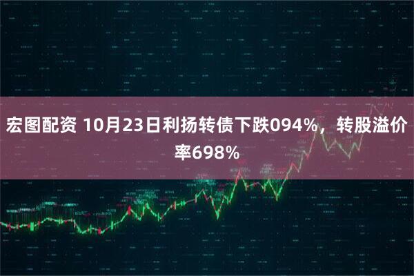 宏图配资 10月23日利扬转债下跌094%，转股溢价率698%
