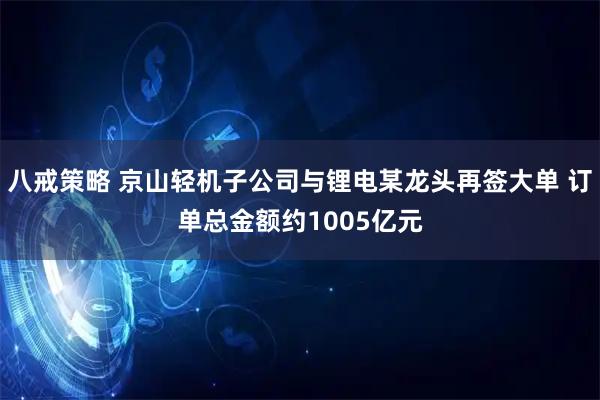 八戒策略 京山轻机子公司与锂电某龙头再签大单 订单总金额约1005亿元