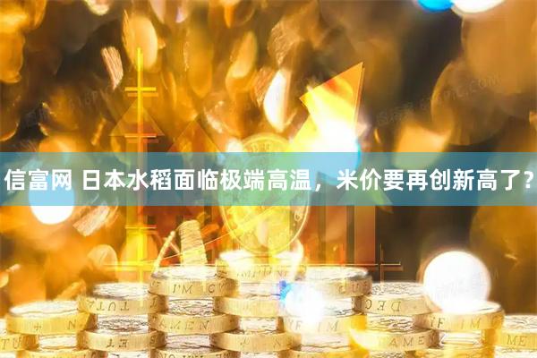 信富网 日本水稻面临极端高温，米价要再创新高了？