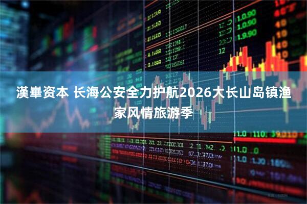 漢崋资本 长海公安全力护航2026大长山岛镇渔家风情旅游季