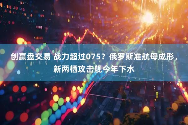 创赢盘交易 战力超过075？俄罗斯准航母成形，新两栖攻击舰今年下水