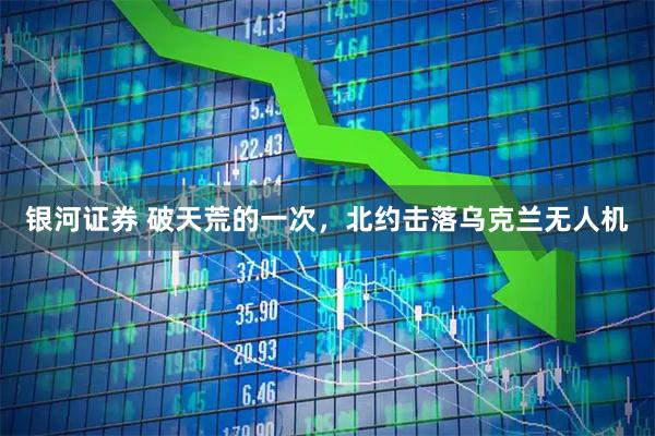 银河证券 破天荒的一次，北约击落乌克兰无人机